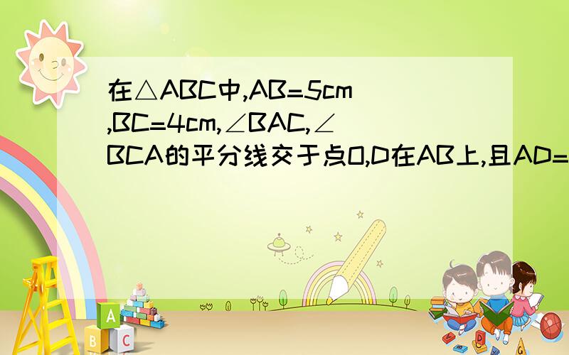 在△ABC中,AB=5cm ,BC=4cm,∠BAC,∠BCA的平分线交于点O,D在AB上,且AD=OD,DO延长线交BC与点E,试求△BDE的周长