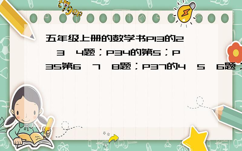 五年级上册的数学书P13的2、3、4题；P34的第5；P35第6、7、8题；P37的4、5、6题；P63的5题；P66的3、4题；