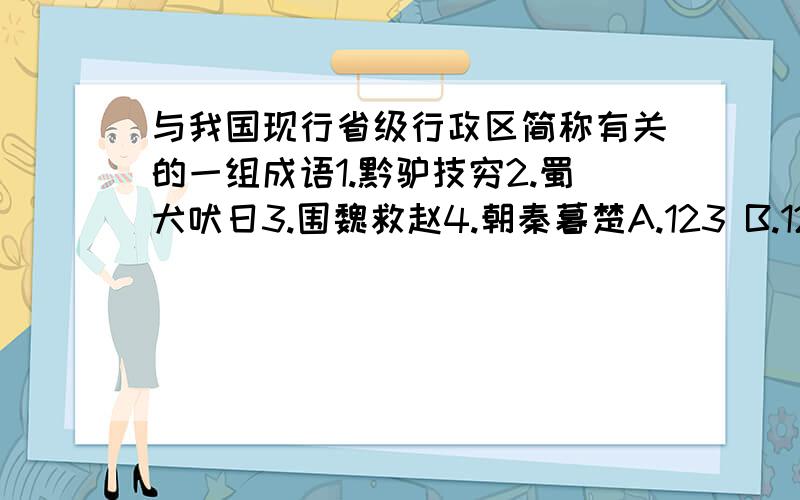 与我国现行省级行政区简称有关的一组成语1.黔驴技穷2.蜀犬吠日3.围魏救赵4.朝秦暮楚A.123 B.124 C.234 D.134