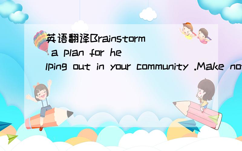 英语翻译Brainstorm a plan for helping out in your community .Make notes on where you will help and what you will do.Then tell the class about about your plan