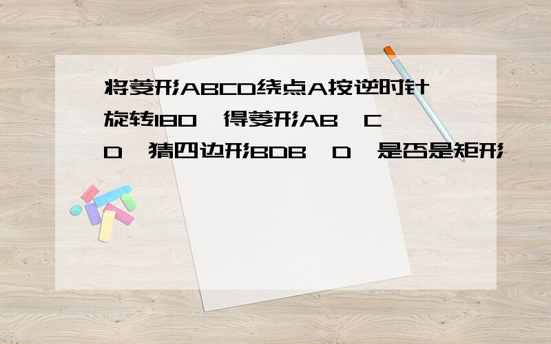 将菱形ABCD绕点A按逆时针旋转180°得菱形AB'C'D'猜四边形BDB'D'是否是矩形