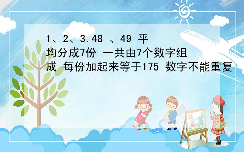 1、2、3.48 、49 平均分成7份 一共由7个数字组成 每份加起来等于175 数字不能重复