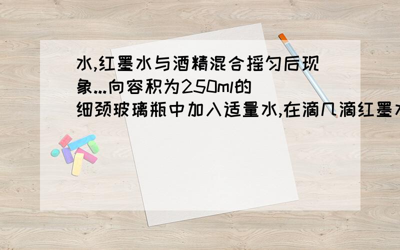 水,红墨水与酒精混合摇匀后现象...向容积为250ml的细颈玻璃瓶中加入适量水,在滴几滴红墨水,待混合后加入酒精,将瓶倒转摇匀,重复两次.静置一段时间之后,瓶中的现象:______________,说明_________