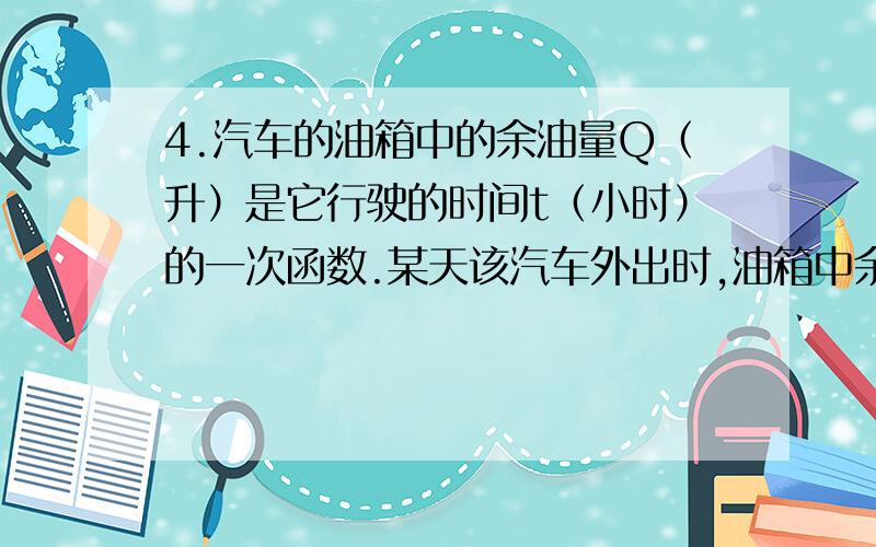 4.汽车的油箱中的余油量Q（升）是它行驶的时间t（小时）的一次函数.某天该汽车外出时,油箱中余油量与行驶时间的变化关系如下图（1）根据图象,求油箱中的余油Q与行驶时间t的函数关系,