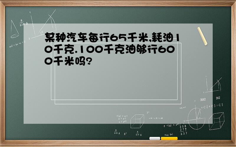 某种汽车每行65千米,耗油10千克.100千克油够行600千米吗?