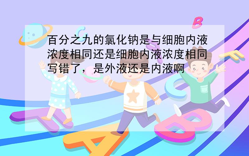 百分之九的氯化钠是与细胞内液浓度相同还是细胞内液浓度相同写错了，是外液还是内液啊