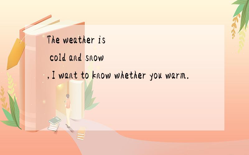 The weather is cold and snow,I want to know whether you warm.