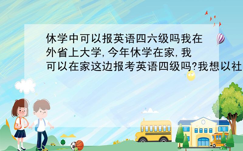 休学中可以报英语四六级吗我在外省上大学,今年休学在家,我可以在家这边报考英语四级吗?我想以社会考生的身份去报名.可以报名的吗?需不需要用什么来证明我的身份.休学时学生证被学校