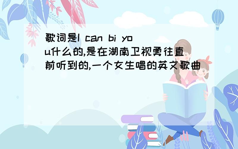 歌词是I can bi you什么的,是在湖南卫视勇往直前听到的,一个女生唱的英文歌曲