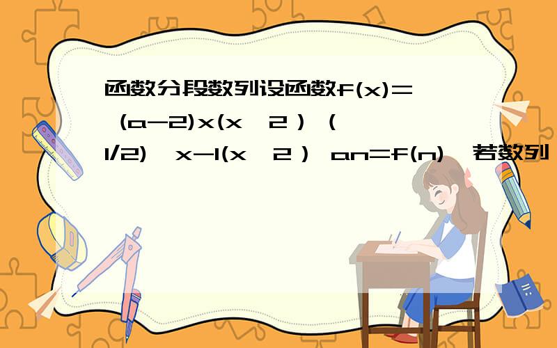 函数分段数列设函数f(x)= (a-2)x(x≥2） (1/2)^x-1(x＜2） an=f(n),若数列{an}单调递减数列,则实数a取值范围