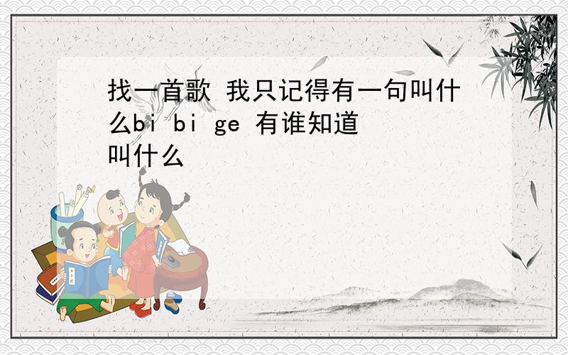 找一首歌 我只记得有一句叫什么bi bi ge 有谁知道叫什么