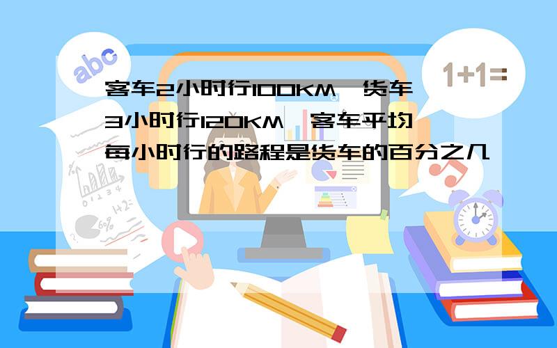 客车2小时行100KM,货车3小时行120KM,客车平均每小时行的路程是货车的百分之几