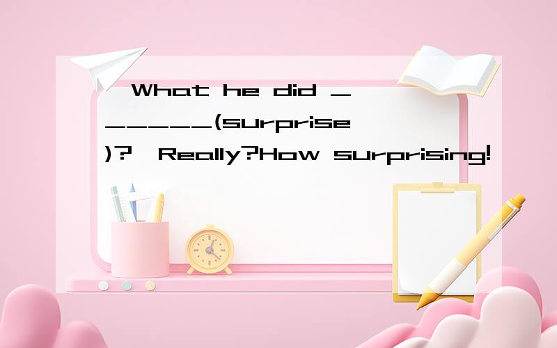 —What he did ______(surprise)?—Really?How surprising!
