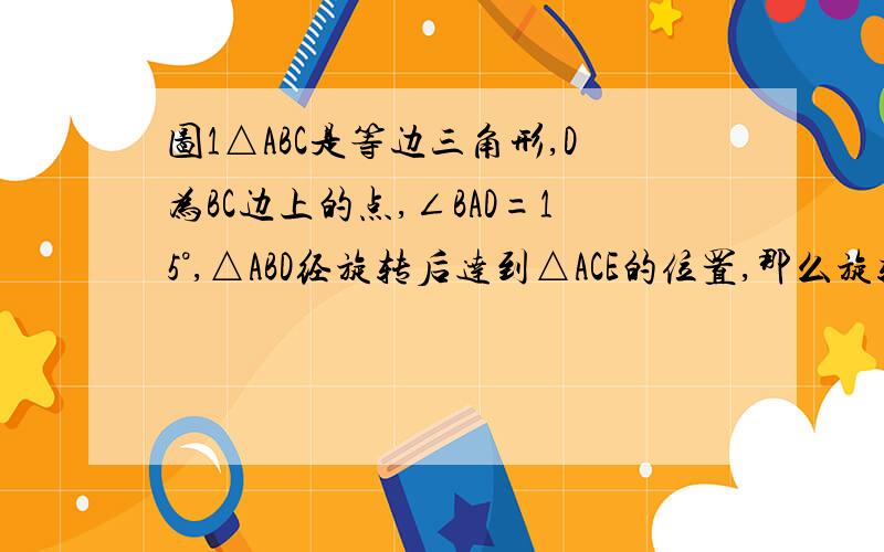 图1△ABC是等边三角形,D为BC边上的点,∠BAD=15°,△ABD经旋转后达到△ACE的位置,那么旋转的角度是（）A.75 B.60 C.45 D.15