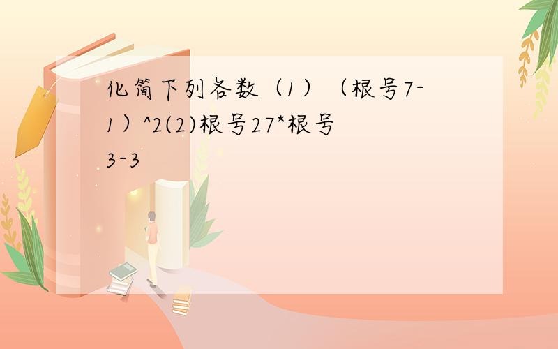 化简下列各数（1）（根号7-1）^2(2)根号27*根号3-3