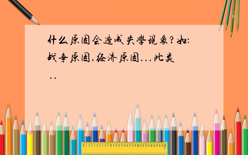 什么原因会造成失学现象?如：战争原因,经济原因...此类 ..