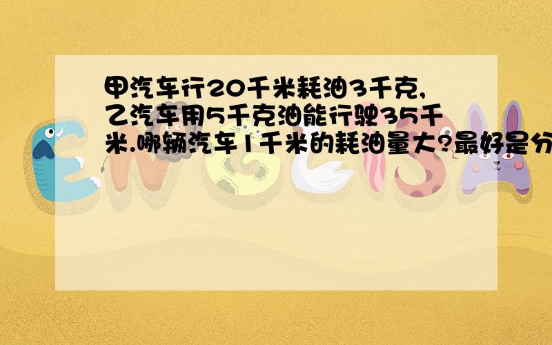 甲汽车行20千米耗油3千克,乙汽车用5千克油能行驶35千米.哪辆汽车1千米的耗油量大?最好是分数