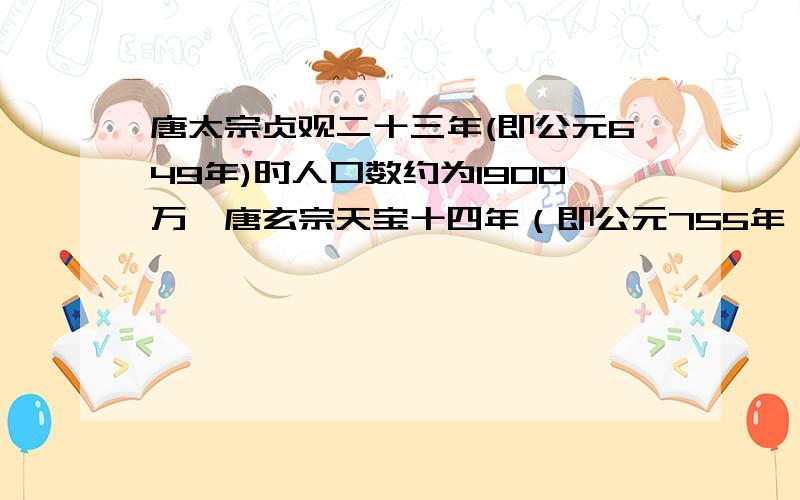 唐太宗贞观二十三年(即公元649年)时人口数约为1900万,唐玄宗天宝十四年（即公元755年）时人口数约为5291万,唐肃宗上元元年（即公元760年）时人口数约1699万.1.从唐太宗到唐玄宗时期人口数不