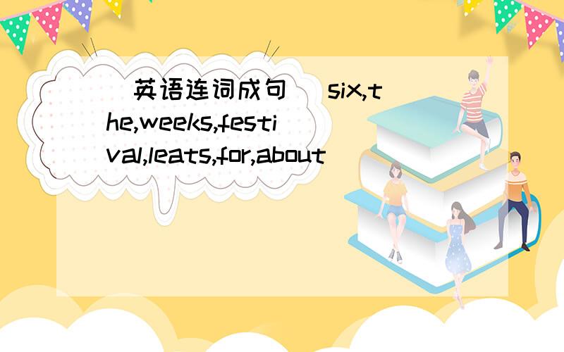 （英语连词成句） six,the,weeks,festival,leats,for,about