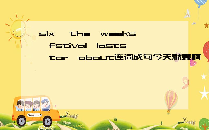 six ,the,weeks,fstival,lasts,tor,about连词成句今天就要啊