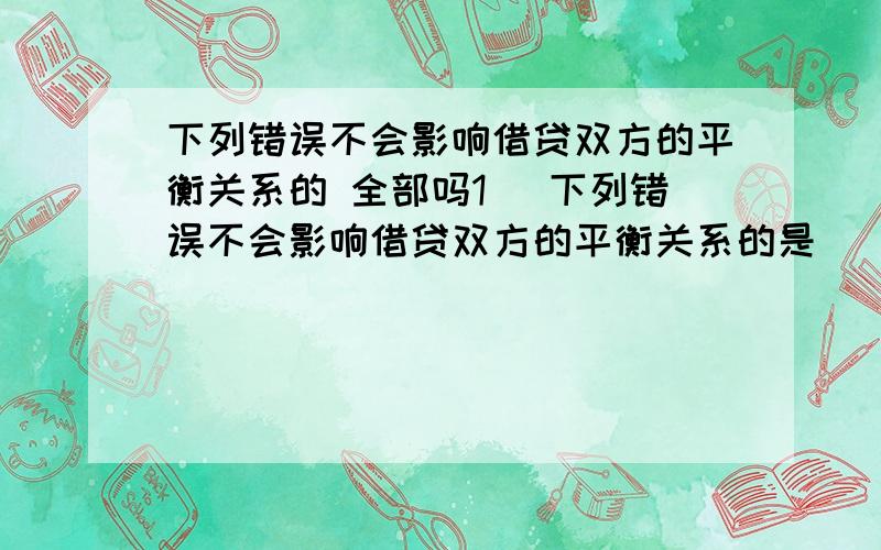 下列错误不会影响借贷双方的平衡关系的 全部吗1． 下列错误不会影响借贷双方的平衡关系的是( ).A．漏记某项经济业务 B．重记某项经济业务 C．记错方向,把借方计入贷方 D．借贷错误巧合,