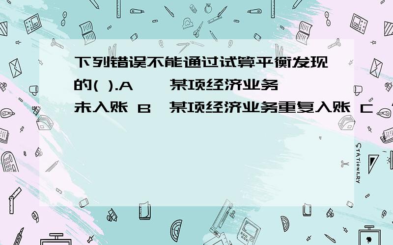 下列错误不能通过试算平衡发现的( ).A、、某项经济业务未入账 B、某项经济业务重复入账 C、借贷双方多记或少计了相同的金额 D、借贷双方一方多记,另一方少计 E、应借应贷科目写错或借