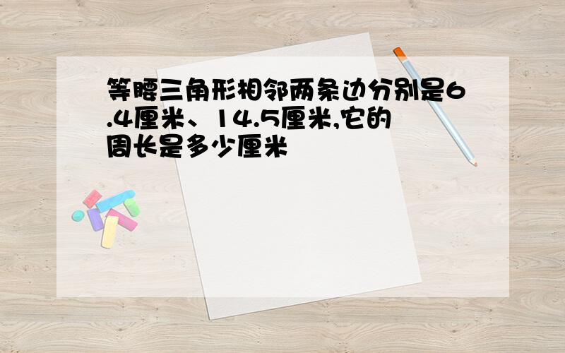 等腰三角形相邻两条边分别是6.4厘米、14.5厘米,它的周长是多少厘米