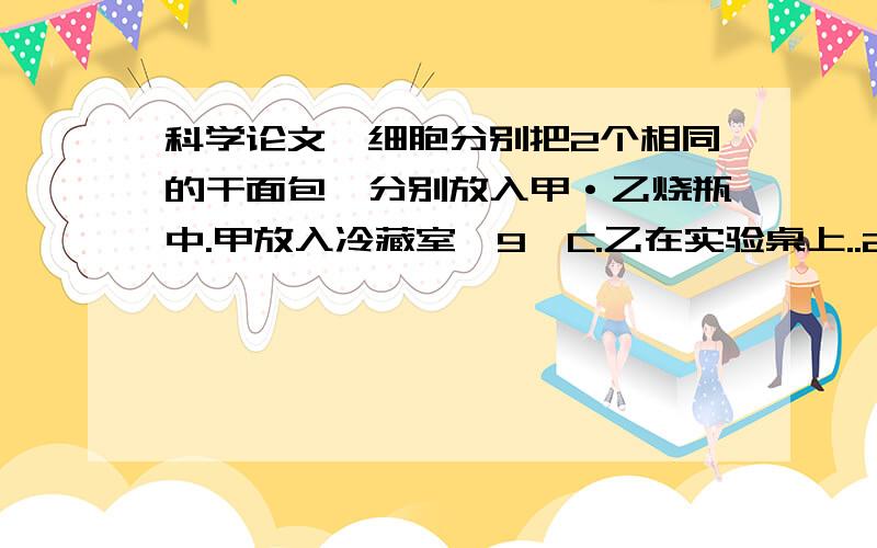 科学论文—细胞分别把2个相同的干面包,分别放入甲·乙烧瓶中.甲放入冷藏室,9°C.乙在实验桌上..28°C.乙有..