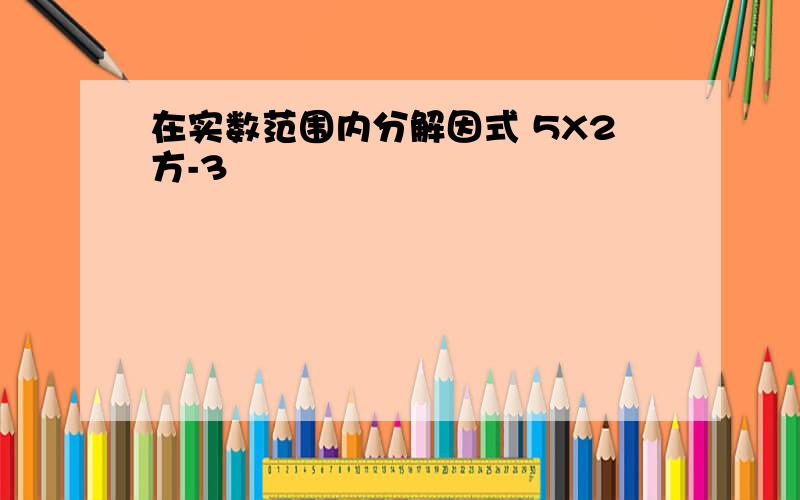 在实数范围内分解因式 5X2方-3