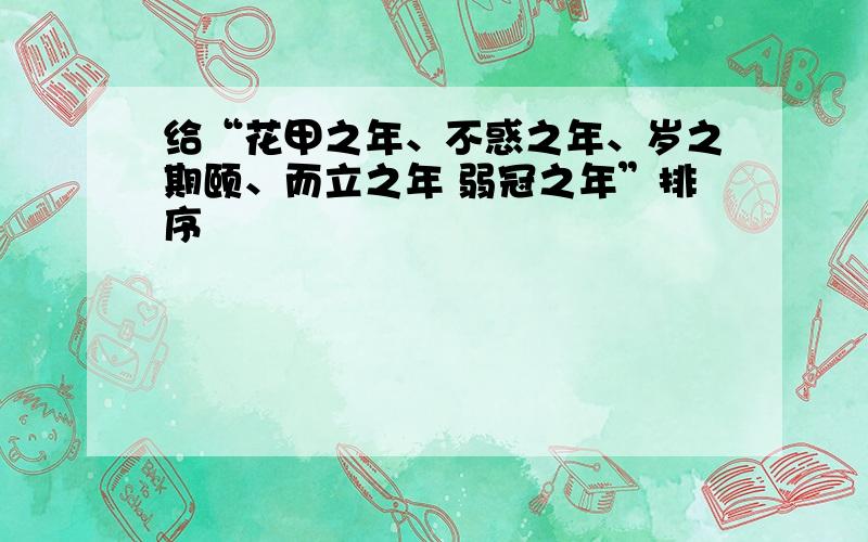 给“花甲之年、不惑之年、岁之期颐、而立之年 弱冠之年”排序