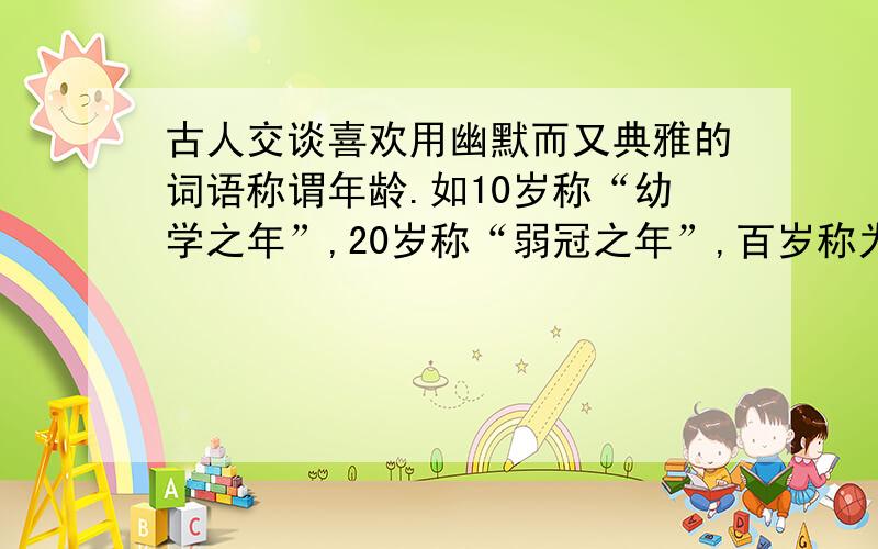 古人交谈喜欢用幽默而又典雅的词语称谓年龄.如10岁称“幼学之年”,20岁称“弱冠之年”,百岁称为什么?