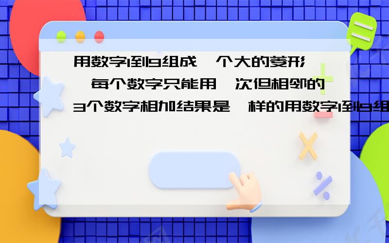 用数字1到9组成一个大的菱形,每个数字只能用一次但相邻的3个数字相加结果是一样的用数字1到9组成一个大的菱形,每个数字只能用一次但相邻的3个数字相加结果是一样的.所有相邻的3个数字