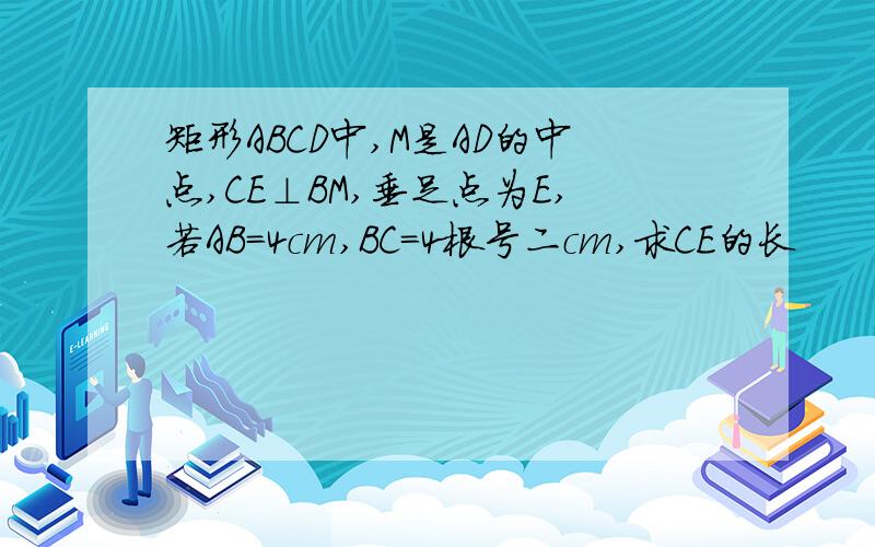 矩形ABCD中,M是AD的中点,CE⊥BM,垂足点为E,若AB=4cm,BC=4根号二cm,求CE的长