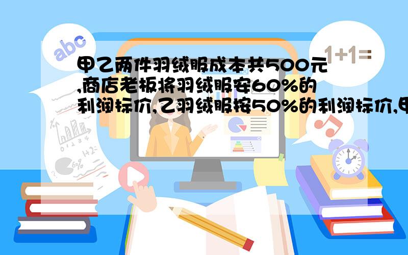 甲乙两件羽绒服成本共500元,商店老板将羽绒服安60%的利润标价,乙羽绒服按50%的利润标价,甲乙两件羽绒服均按八折出售,这样两件羽绒服共获利124元,问甲乙两件羽绒服的成本各是多少元?