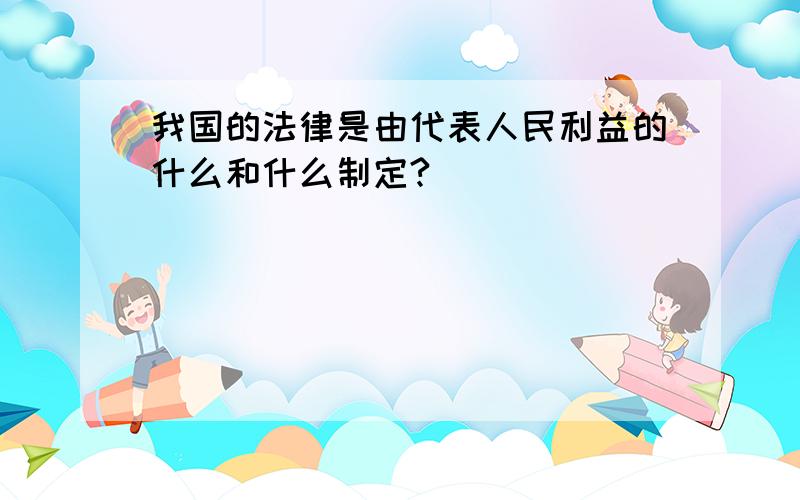 我国的法律是由代表人民利益的什么和什么制定?