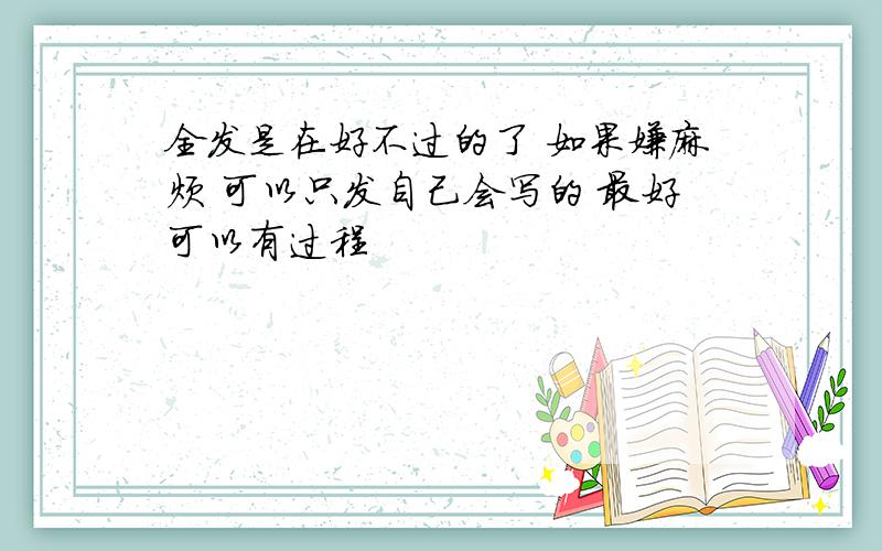 全发是在好不过的了 如果嫌麻烦 可以只发自己会写的 最好可以有过程