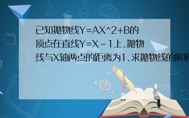 已知抛物线Y=AX^2+B的顶点在直线Y=X-1上.抛物线与X轴两点的距离为1.求抛物线的解析式.