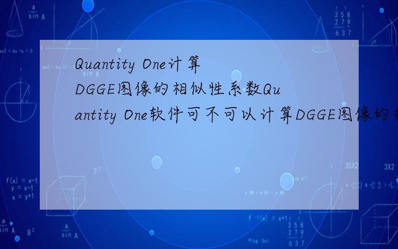 Quantity One计算DGGE图像的相似性系数Quantity One软件可不可以计算DGGE图像的相似性系数,怎么计算,麻烦详细