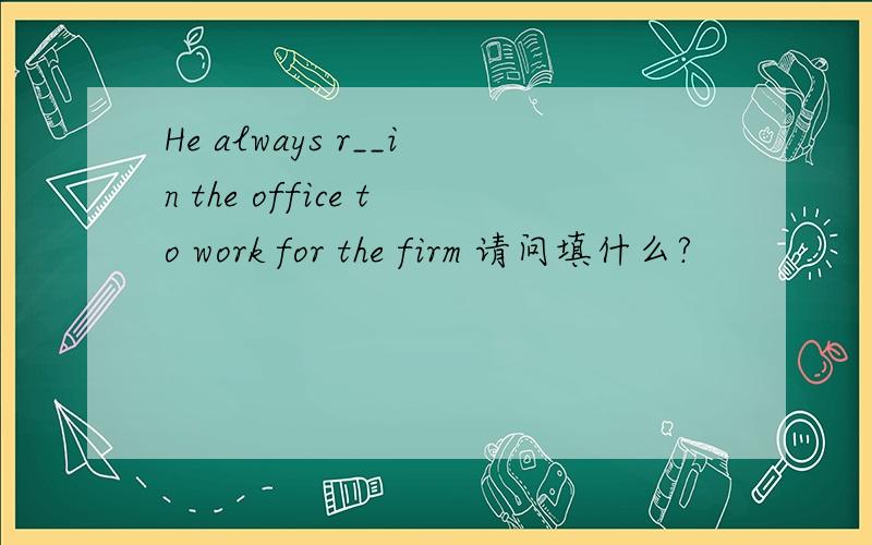 He always r__in the office to work for the firm 请问填什么?