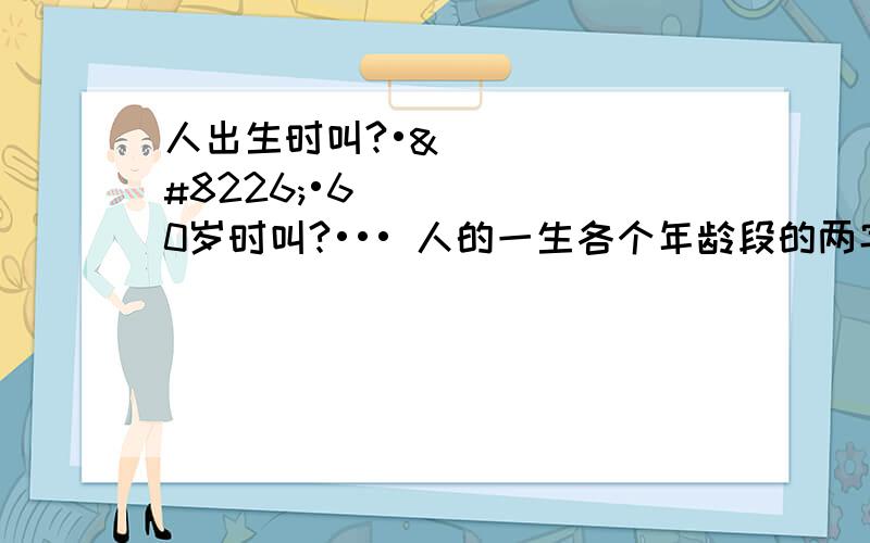 人出生时叫?•••60岁时叫?••• 人的一生各个年龄段的两字名称