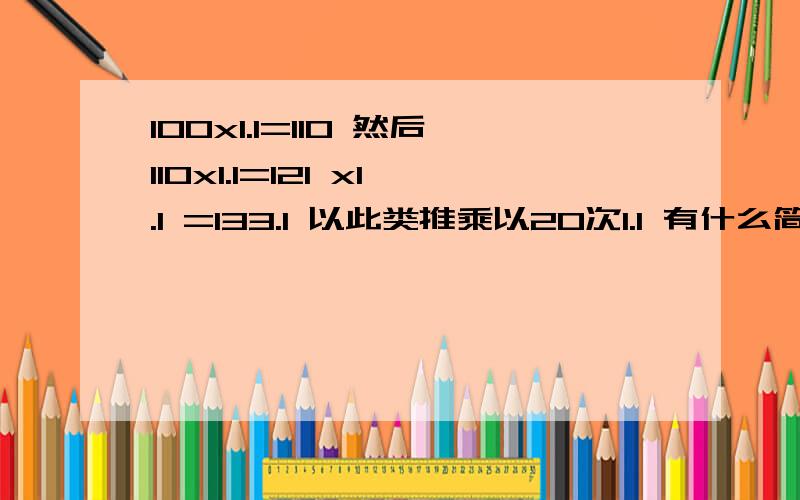 100x1.1=110 然后110x1.1=121 x1.1 =133.1 以此类推乘以20次1.1 有什么简单公式吗 笔头自己算的