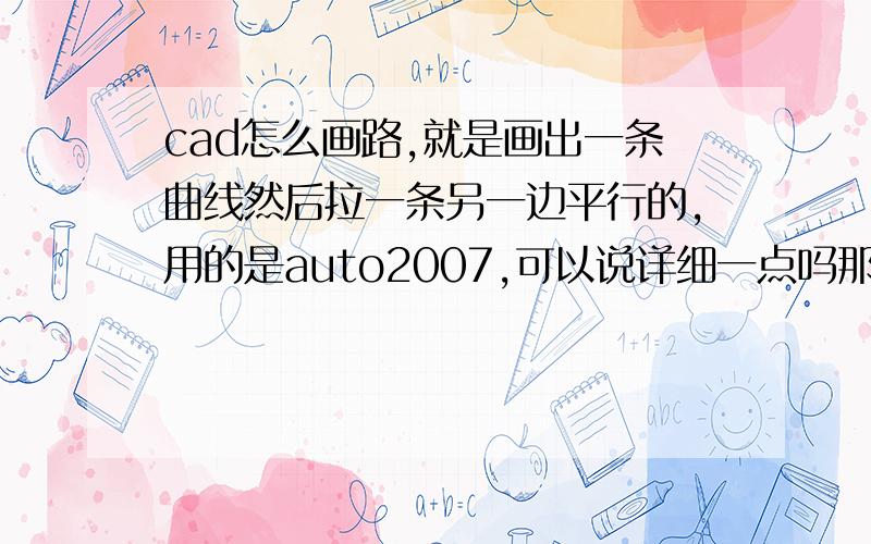 cad怎么画路,就是画出一条曲线然后拉一条另一边平行的,用的是auto2007,可以说详细一点吗那种先画中心线的怎么画的?