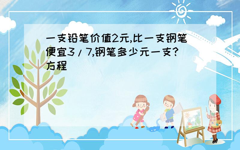 一支铅笔价值2元,比一支钢笔便宜3/7,钢笔多少元一支?方程