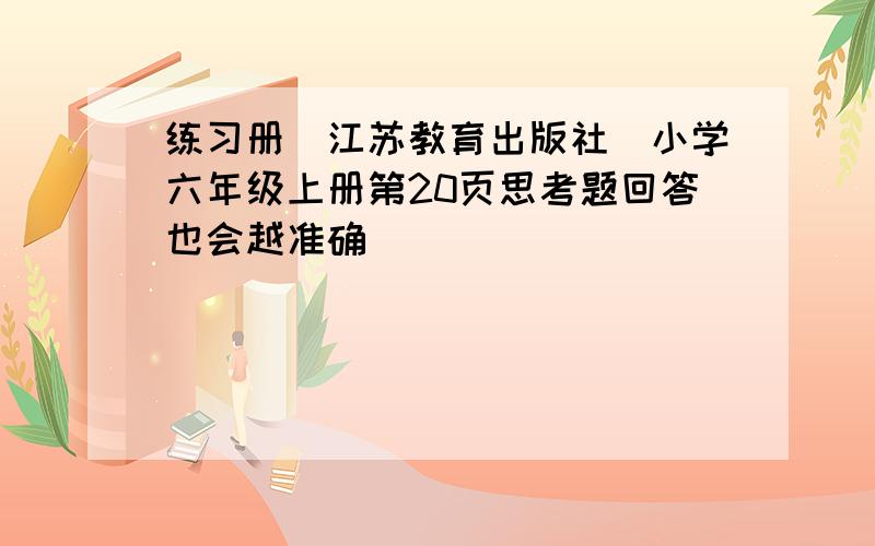 练习册（江苏教育出版社）小学六年级上册第20页思考题回答也会越准确