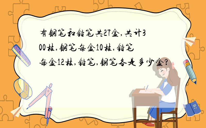 有钢笔和铅笔共27盒,共计300枝,钢笔每盒10枝,铅笔每盒12枝,铅笔,钢笔各是多少盒?