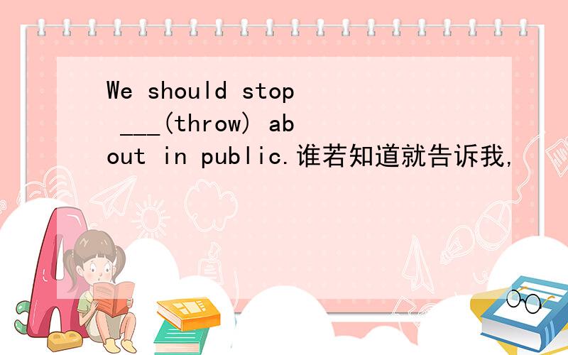 We should stop ___(throw) about in public.谁若知道就告诉我,