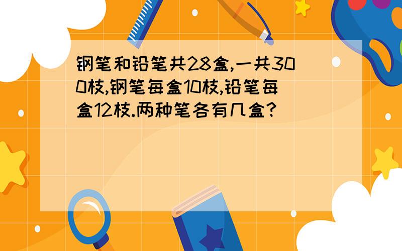 钢笔和铅笔共28盒,一共300枝,钢笔每盒10枝,铅笔每盒12枝.两种笔各有几盒?