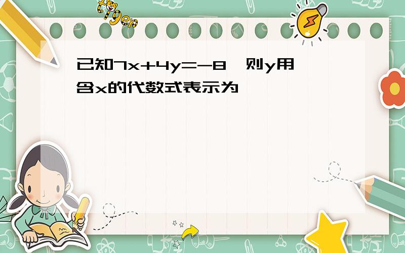 已知7x+4y=-8,则y用含x的代数式表示为