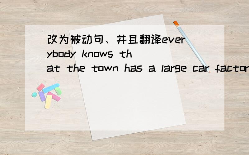 改为被动句、并且翻译everybody knows that the town has a large car factory