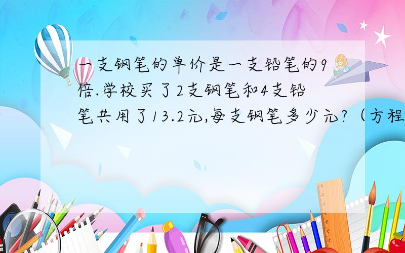 一支钢笔的单价是一支铅笔的9倍.学校买了2支钢笔和4支铅笔共用了13.2元,每支钢笔多少元?（方程解答）